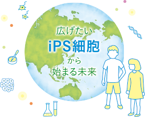 広げたい iPS細胞から始まる未来